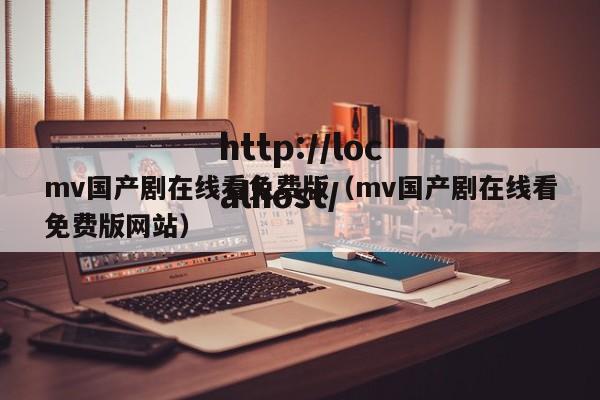 mv国产剧在线看免费版（mv国产剧在线看免费版网站）