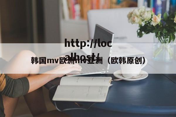 韩国mv欧洲mv亚洲（欧韩原创）