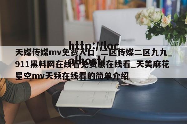 天媒传媒mv免费入口_二区传媒二区九九_911黑料网在线看免费版在线看_天美麻花星空mv天频在线看的简单介绍